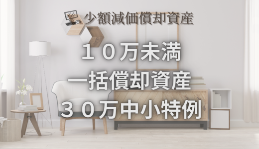 少額減価償却資産｜10万未満・一括償却資産・30万中小特例